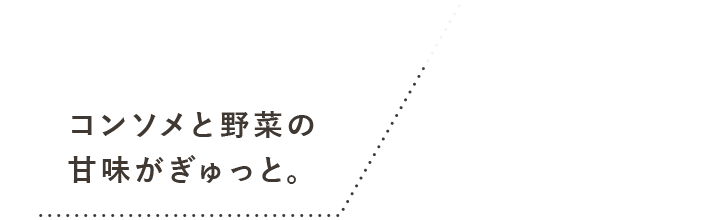 コンソメと野菜の 甘味がぎゅっと。